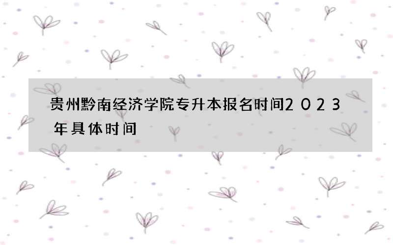 贵州黔南经济学院专升本报名时间2023年具体时间