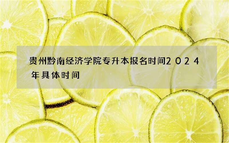 贵州黔南经济学院专升本报名时间2024年具体时间