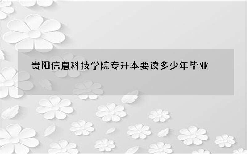 贵阳信息科技学院专升本要读多少年毕业