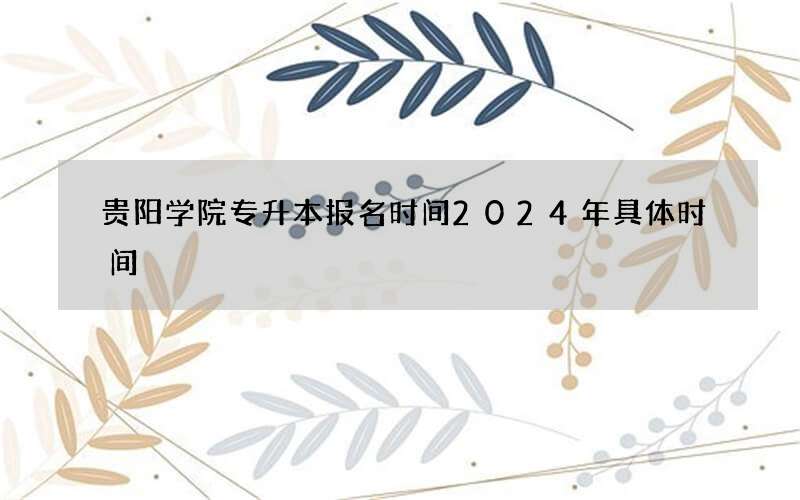 贵阳学院专升本报名时间2024年具体时间