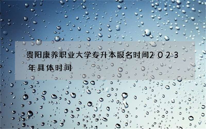 贵阳康养职业大学专升本报名时间2023年具体时间