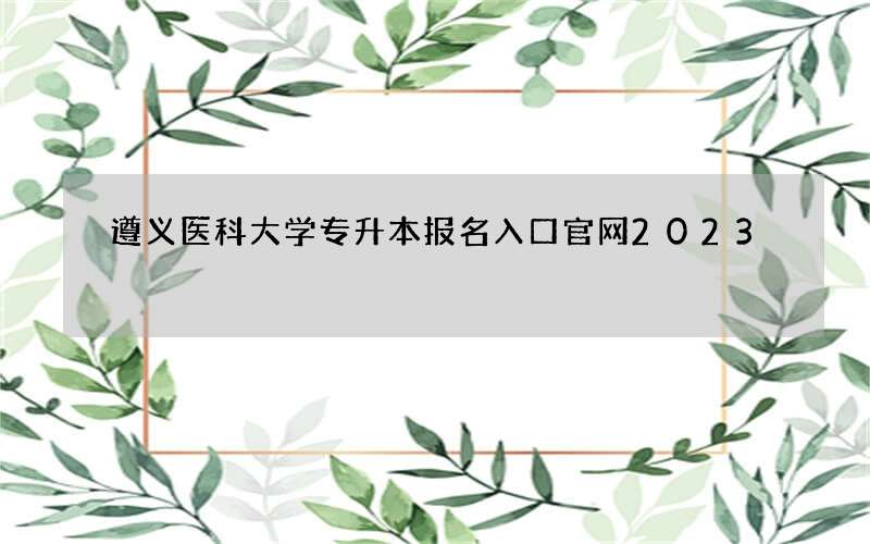 遵义医科大学专升本报名入口官网2023