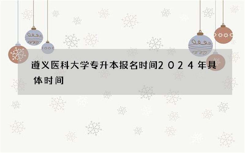 遵义医科大学专升本报名时间2024年具体时间