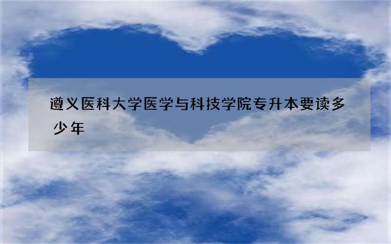 遵义医科大学医学与科技学院专升本要读多少年