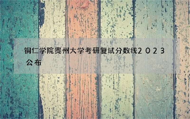 铜仁学院贵州大学考研复试分数线2023公布