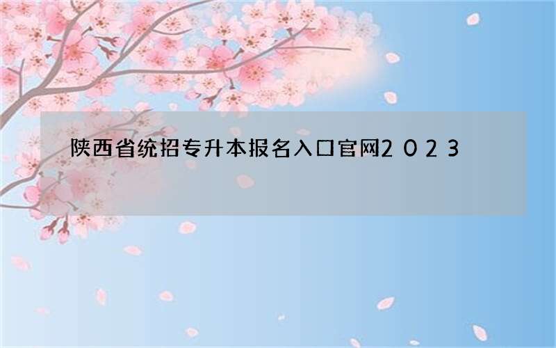 陕西省统招专升本报名入口官网2023