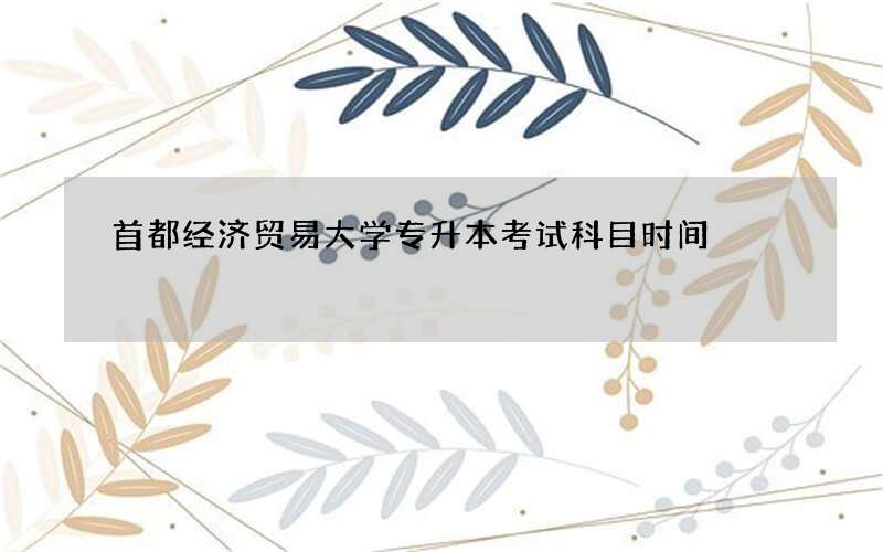 首都经济贸易大学专升本考试科目时间