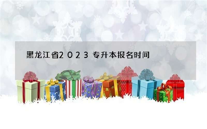 黑龙江省2023专升本报名时间