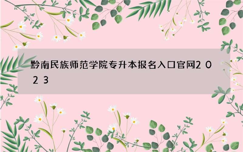 黔南民族师范学院专升本报名入口官网2023