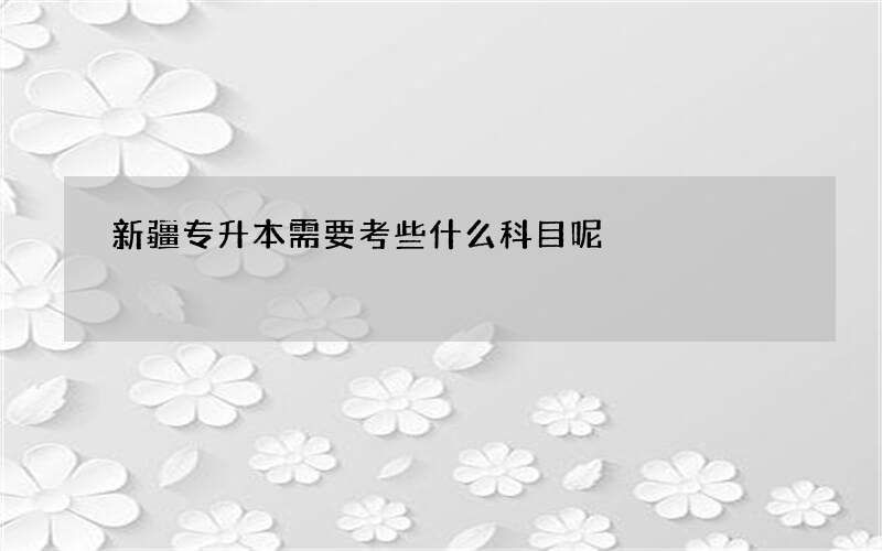 新疆专升本需要考些什么科目呢