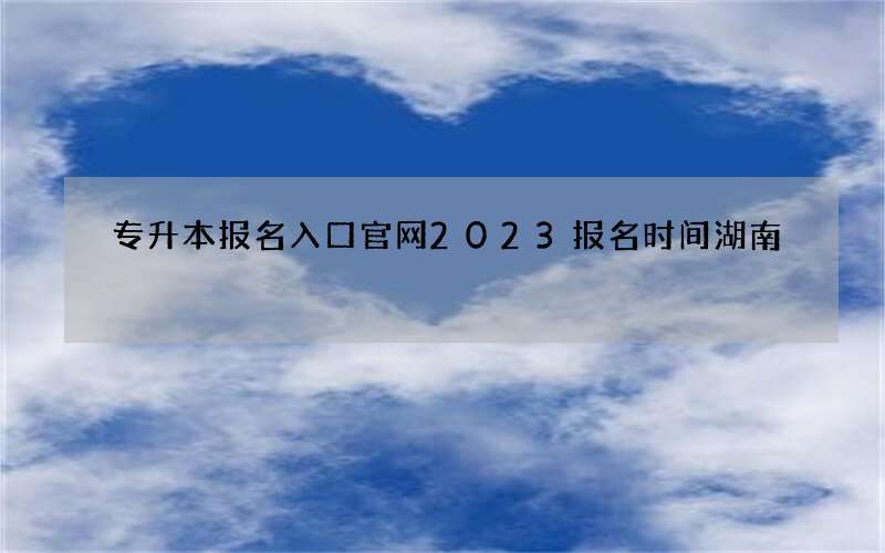 专升本报名入口官网2023报名时间湖南