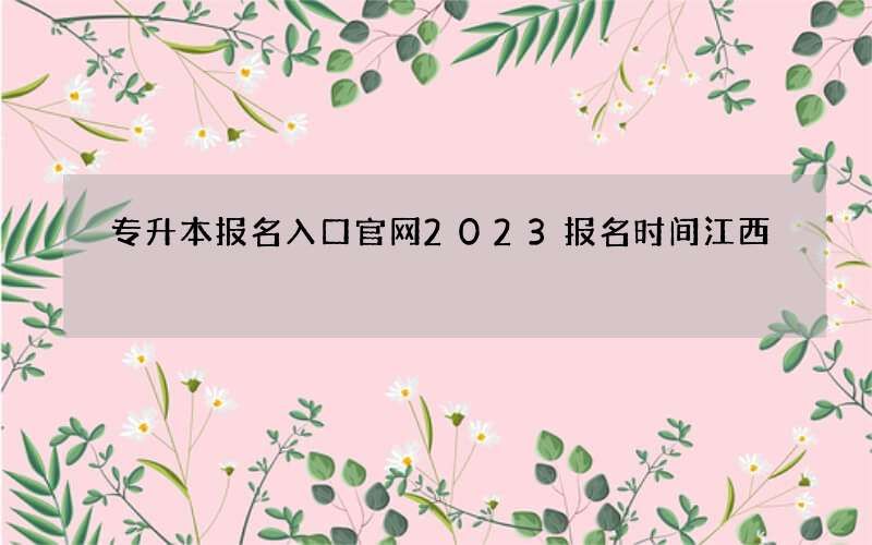 专升本报名入口官网2023报名时间江西