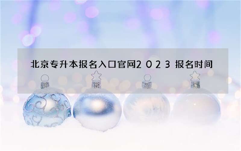 北京专升本报名入口官网2023报名时间