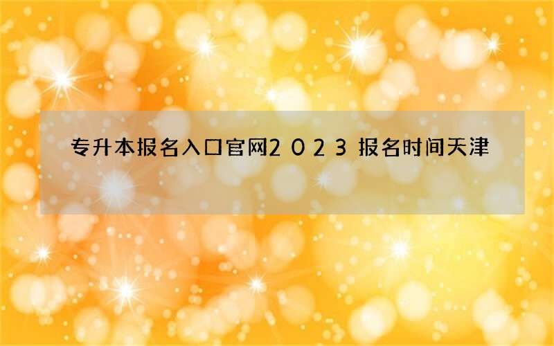 专升本报名入口官网2023报名时间天津