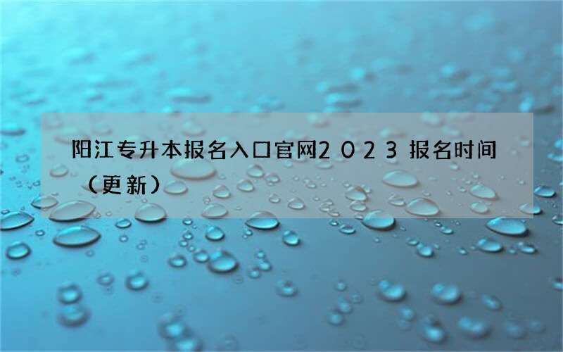 阳江专升本报名入口官网2023报名时间（更新）