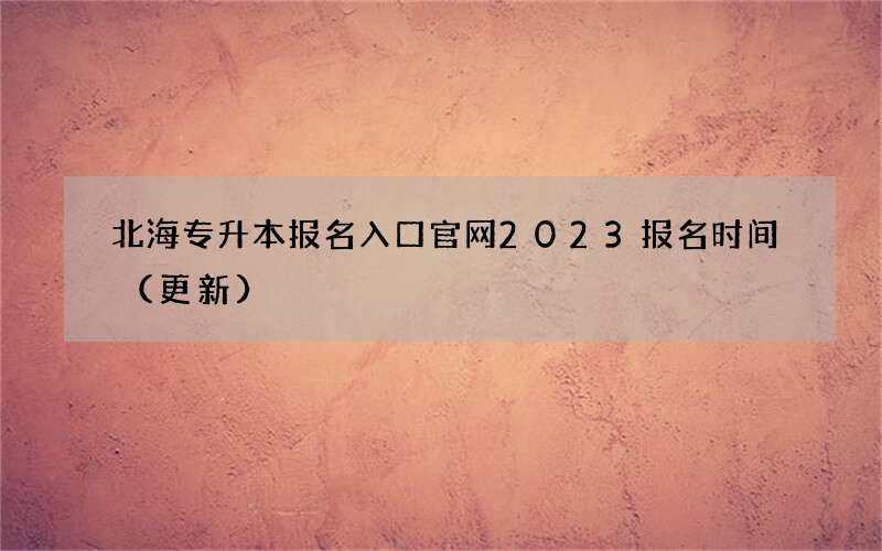 北海专升本报名入口官网2023报名时间（更新）