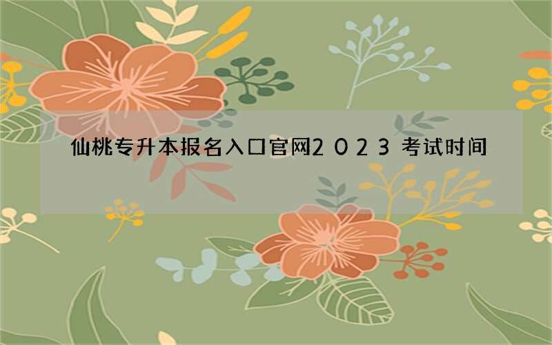 仙桃专升本报名入口官网2023考试时间