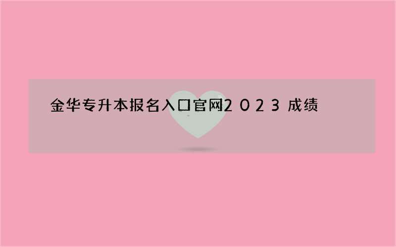 金华专升本报名入口官网2023成绩