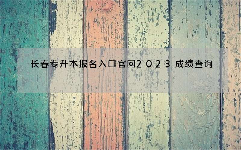 长春专升本报名入口官网2023成绩查询