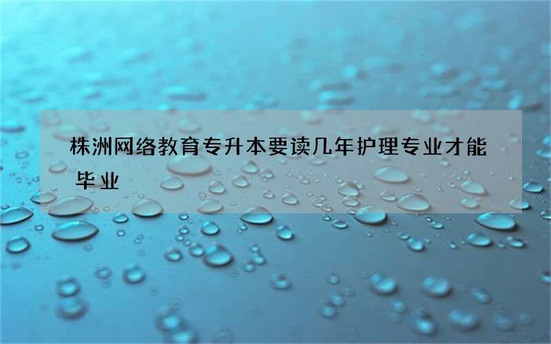 株洲网络教育专升本要读几年护理专业才能毕业