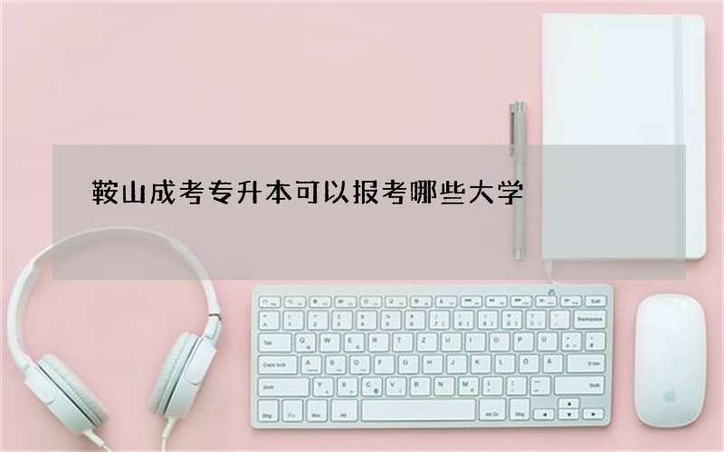 鞍山成考专升本可以报考哪些大学