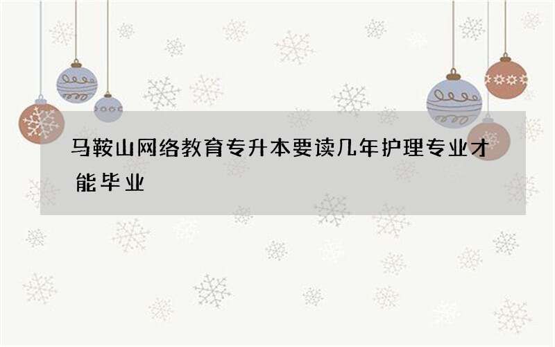 马鞍山网络教育专升本要读几年护理专业才能毕业