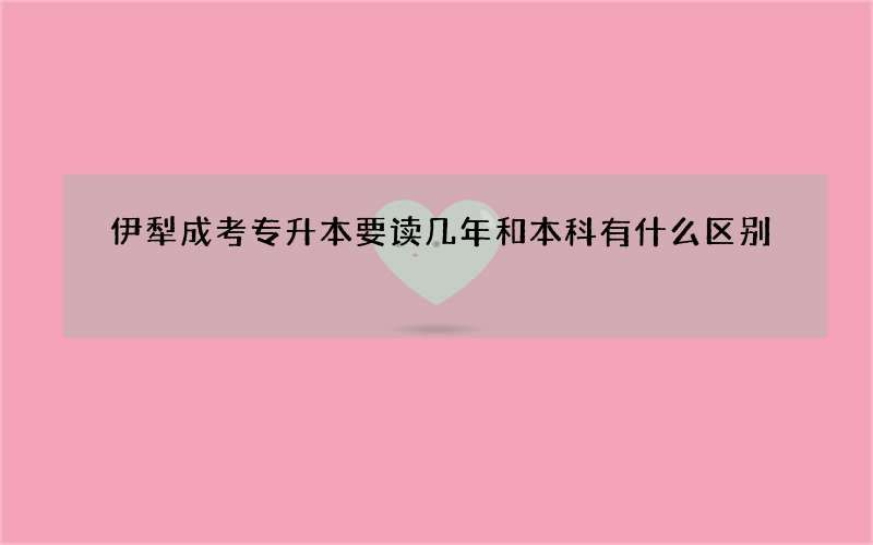 伊犁成考专升本要读几年和本科有什么区别