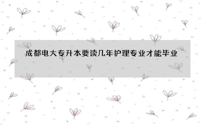 成都电大专升本要读几年护理专业才能毕业