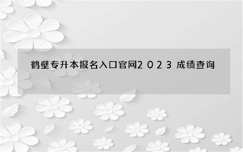 鹤壁专升本报名入口官网2023成绩查询