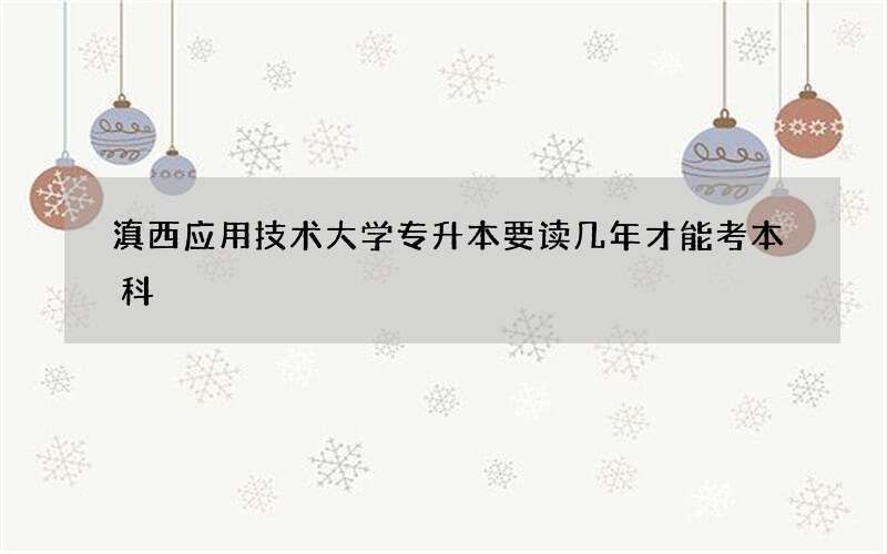 滇西应用技术大学专升本要读几年才能考本科